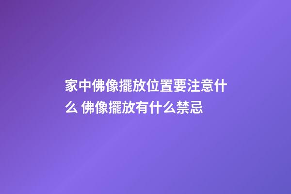 家中佛像擺放位置要注意什么 佛像擺放有什么禁忌